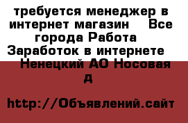 требуется менеджер в интернет магазин  - Все города Работа » Заработок в интернете   . Ненецкий АО,Носовая д.